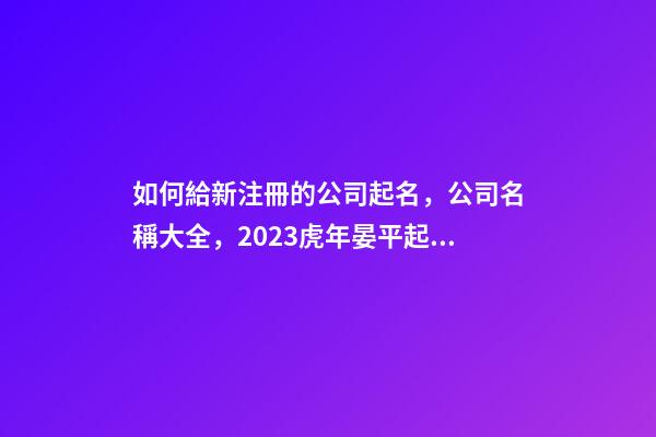 如何給新注冊的公司起名，公司名稱大全，2023虎年晏平起名-第1張-公司起名-玄機派