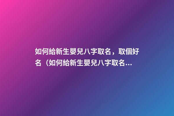 如何給新生嬰兒八字取名，取個好名（如何給新生嬰兒八字取名,取個好名字）