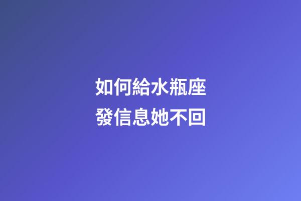 如何給水瓶座發信息她不回-第1張-星座運勢-玄機派