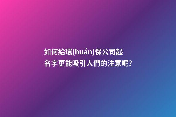 如何給環(huán)保公司起名字更能吸引人們的注意呢？-第1張-公司起名-玄機(jī)派