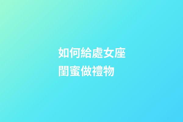 如何給處女座閨蜜做禮物-第1張-星座運勢-玄機派