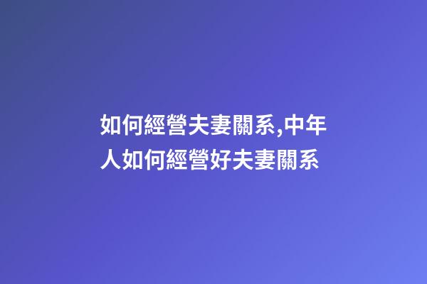 如何經營夫妻關系,中年人如何經營好夫妻關系-第1張-觀點-玄機派
