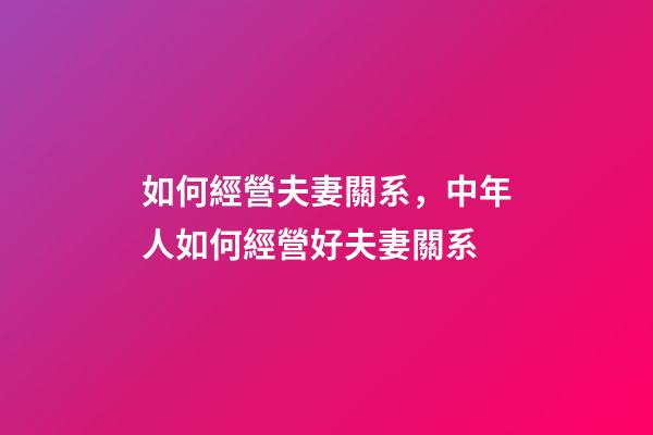 如何經營夫妻關系，中年人如何經營好夫妻關系-第1張-觀點-玄機派