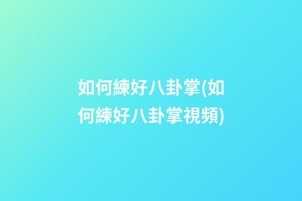 如何練好八卦掌(如何練好八卦掌視頻)