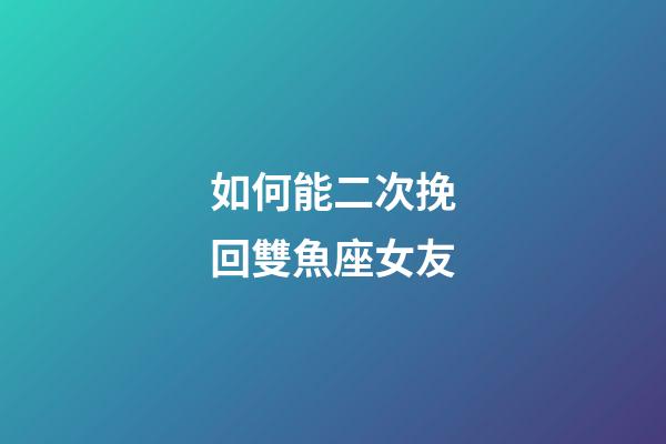 如何能二次挽回雙魚座女友