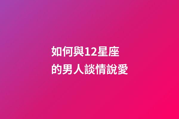 如何與12星座的男人談情說愛-第1張-星座運(yùn)勢-玄機(jī)派
