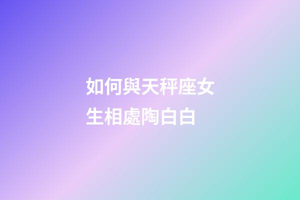如何與天秤座女生相處陶白白-第1張-星座運勢-玄機派