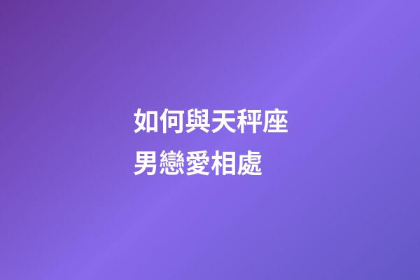 如何與天秤座男戀愛相處-第1張-星座運(yùn)勢-玄機(jī)派
