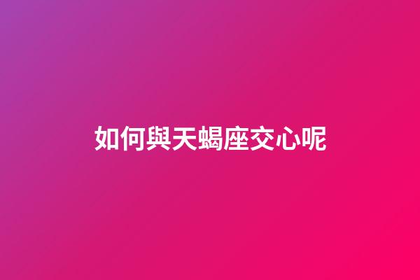 如何與天蝎座交心呢-第1張-星座運勢-玄機派
