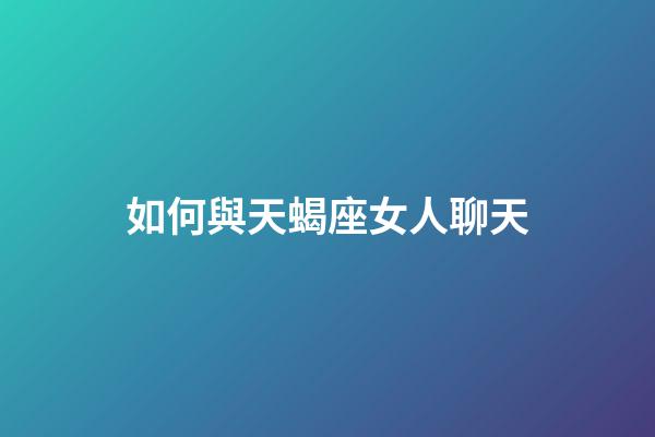 如何與天蝎座女人聊天-第1張-星座運勢-玄機派
