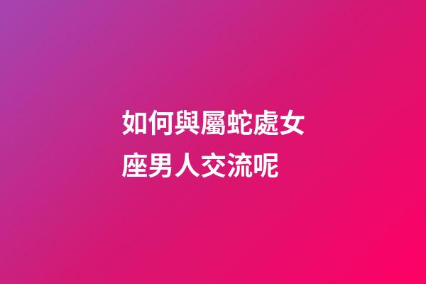 如何與屬蛇處女座男人交流呢-第1張-星座運勢-玄機派