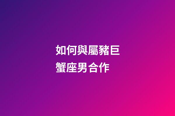 如何與屬豬巨蟹座男合作-第1張-星座運勢-玄機派