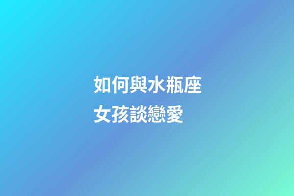 如何與水瓶座女孩談戀愛-第1張-星座運勢-玄機派