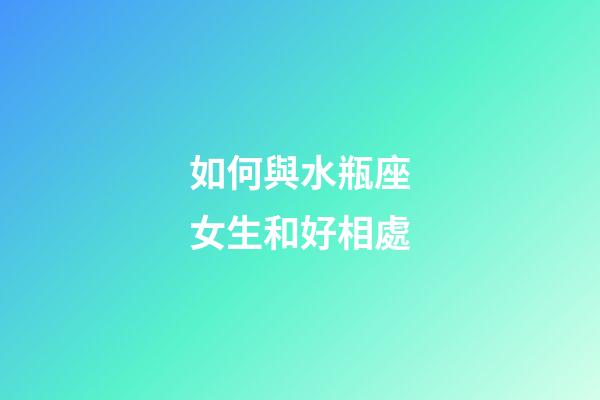 如何與水瓶座女生和好相處-第1張-星座運勢-玄機派