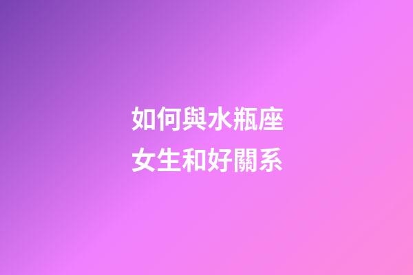 如何與水瓶座女生和好關系-第1張-星座運勢-玄機派