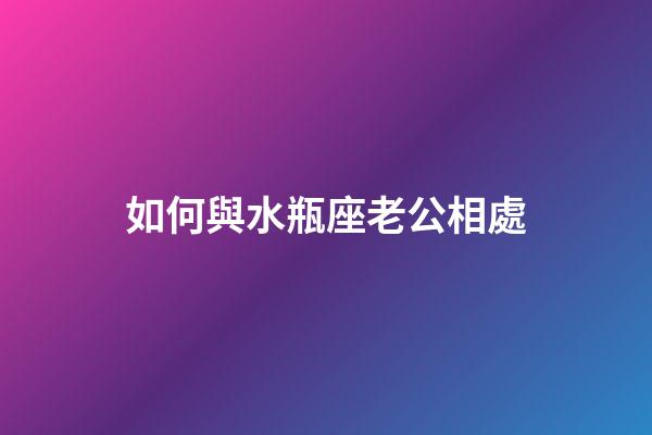 如何與水瓶座老公相處-第1張-星座運勢-玄機派