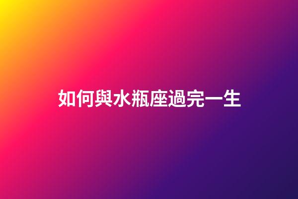 如何與水瓶座過完一生-第1張-星座運勢-玄機派