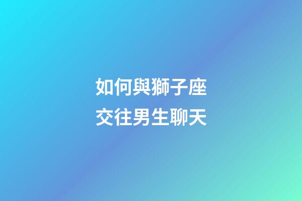 如何與獅子座交往男生聊天-第1張-星座運勢-玄機(jī)派