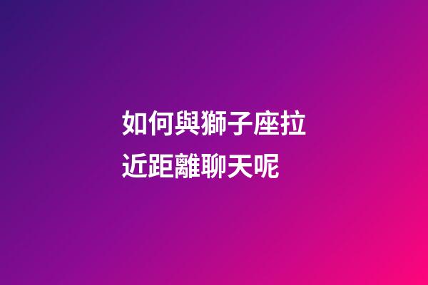 如何與獅子座拉近距離聊天呢-第1張-星座運勢-玄機派