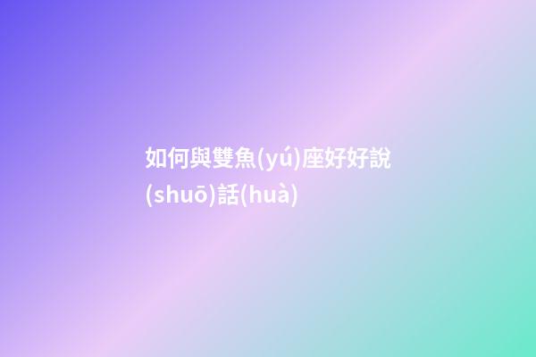 如何與雙魚(yú)座好好說(shuō)話(huà)-第1張-星座運(yùn)勢(shì)-玄機(jī)派