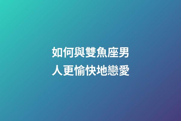 如何與雙魚座男人更愉快地戀愛-第1張-星座運(yùn)勢(shì)-玄機(jī)派