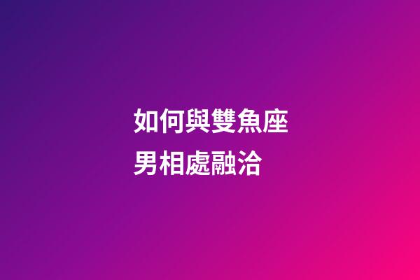 如何與雙魚座男相處融洽-第1張-星座運勢-玄機派