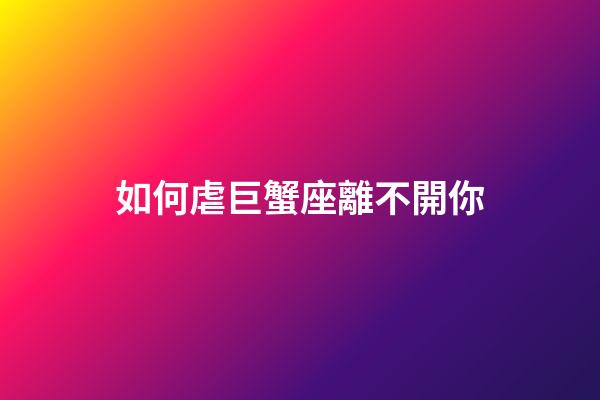 如何虐巨蟹座離不開你-第1張-星座運勢-玄機派
