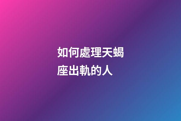如何處理天蝎座出軌的人-第1張-星座運(yùn)勢(shì)-玄機(jī)派