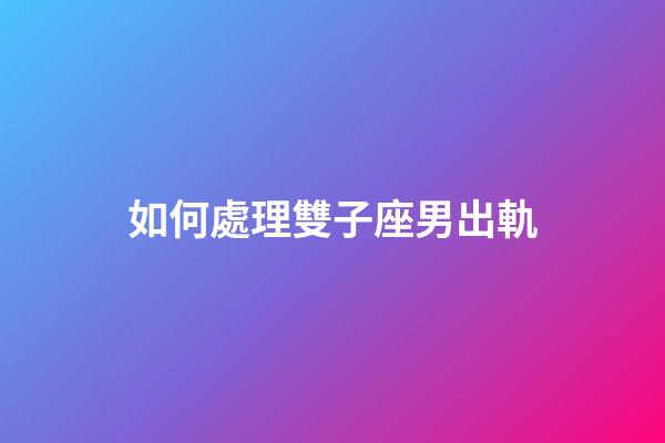 如何處理雙子座男出軌-第1張-星座運勢-玄機派