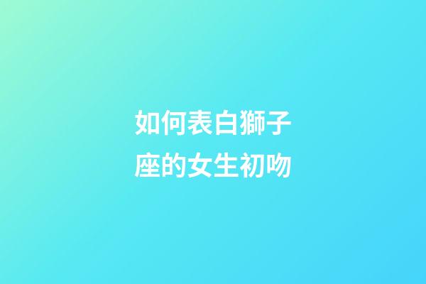 如何表白獅子座的女生初吻-第1張-星座運勢-玄機派