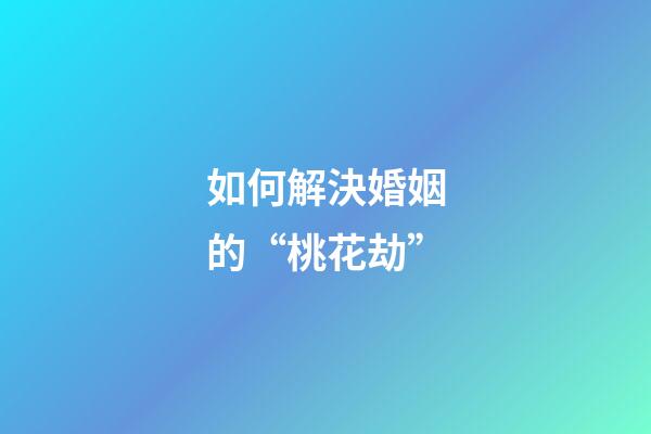如何解決婚姻的“桃花劫”
