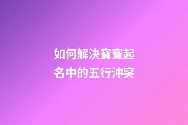 如何解決寶寶起名中的五行沖突