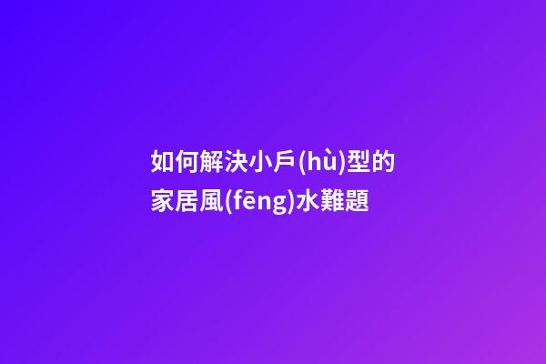 如何解決小戶(hù)型的家居風(fēng)水難題