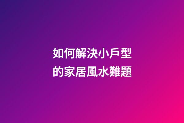 如何解決小戶型的家居風水難題