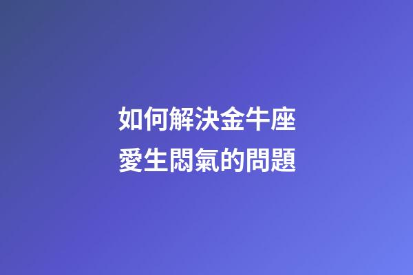 如何解決金牛座愛生悶氣的問題-第1張-星座運勢-玄機派