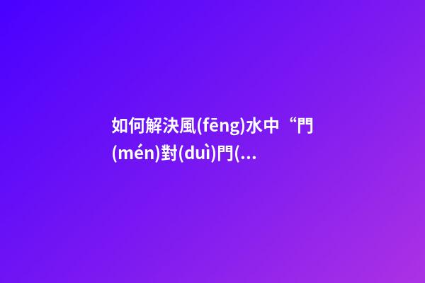 如何解決風(fēng)水中“門(mén)對(duì)門(mén)”的問(wèn)題？