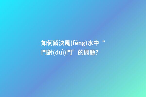 如何解決風(fēng)水中“門對(duì)門”的問題？