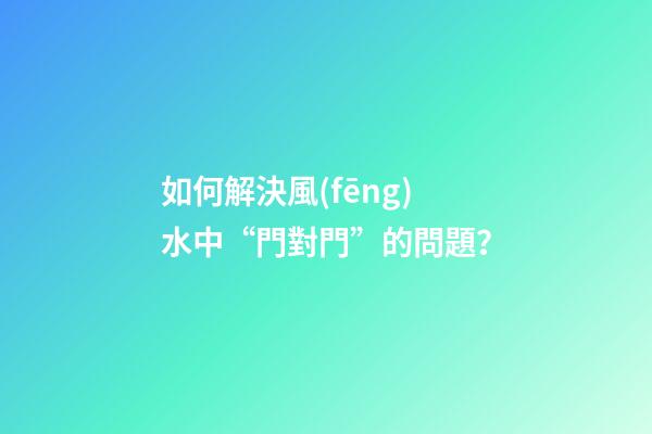 如何解決風(fēng)水中“門對門”的問題？