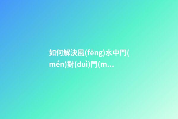 如何解決風(fēng)水中門(mén)對(duì)門(mén)的問(wèn)題