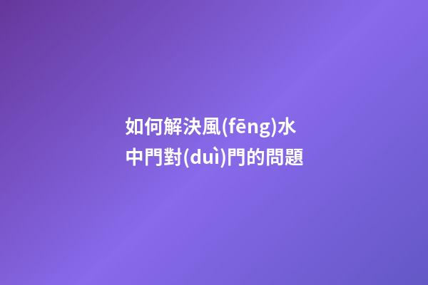 如何解決風(fēng)水中門對(duì)門的問題