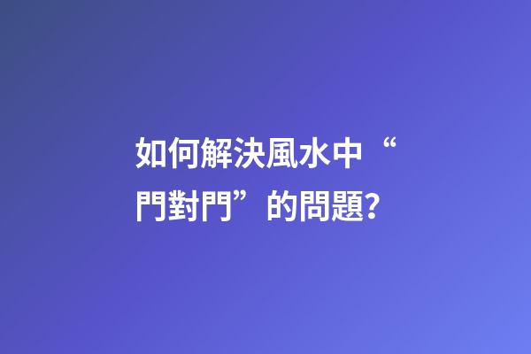 如何解決風水中“門對門”的問題？