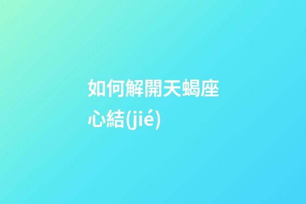如何解開天蝎座心結(jié)-第1張-星座運勢-玄機(jī)派