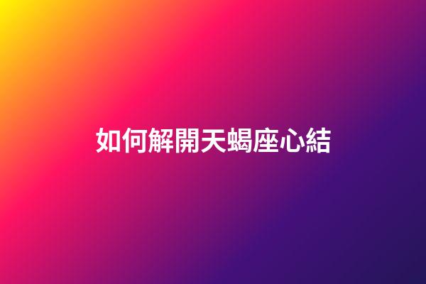 如何解開天蝎座心結-第1張-星座運勢-玄機派