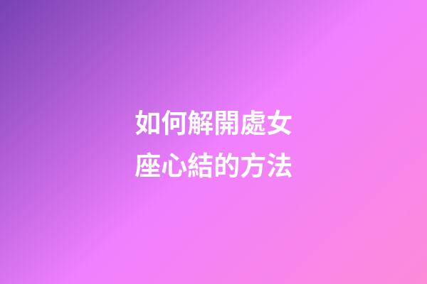 如何解開處女座心結的方法-第1張-星座運勢-玄機派
