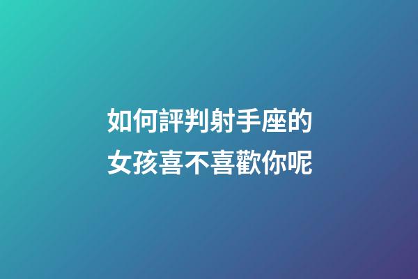 如何評判射手座的女孩喜不喜歡你呢-第1張-星座運勢-玄機派