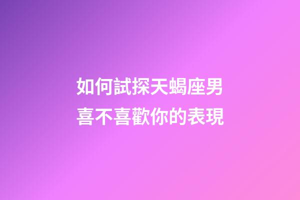 如何試探天蝎座男喜不喜歡你的表現-第1張-星座運勢-玄機派