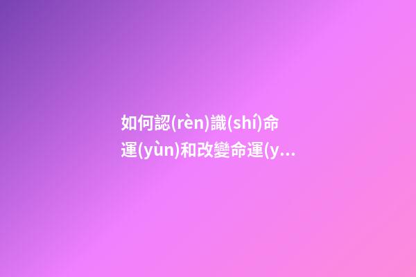 如何認(rèn)識(shí)命運(yùn)和改變命運(yùn)？（二）