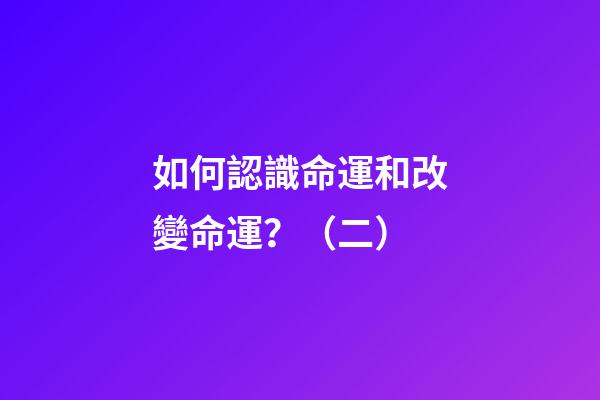 如何認識命運和改變命運？（二）