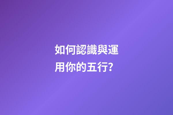 如何認識與運用你的五行？
