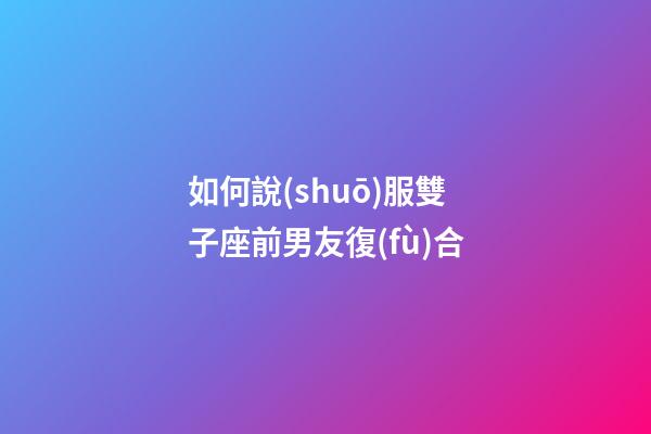 如何說(shuō)服雙子座前男友復(fù)合-第1張-星座運(yùn)勢(shì)-玄機(jī)派
